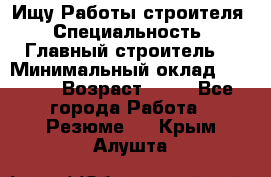 Ищу Работы строителя › Специальность ­ Главный строитель  › Минимальный оклад ­ 5 000 › Возраст ­ 30 - Все города Работа » Резюме   . Крым,Алушта